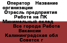 Оператор › Название организации ­ Dimond Style › Отрасль предприятия ­ Работа на ПК › Минимальный оклад ­ 16 000 - Все города Работа » Вакансии   . Калининградская обл.,Советск г.